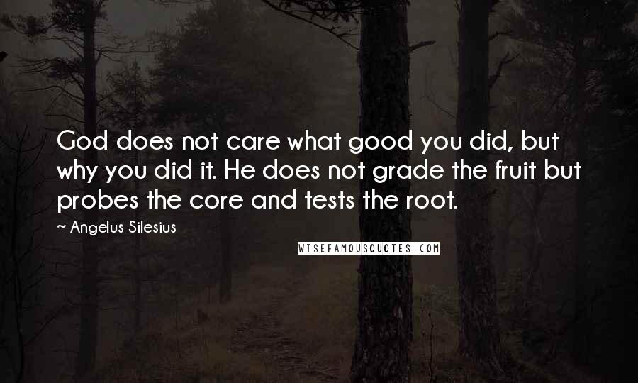 Angelus Silesius Quotes: God does not care what good you did, but why you did it. He does not grade the fruit but probes the core and tests the root.