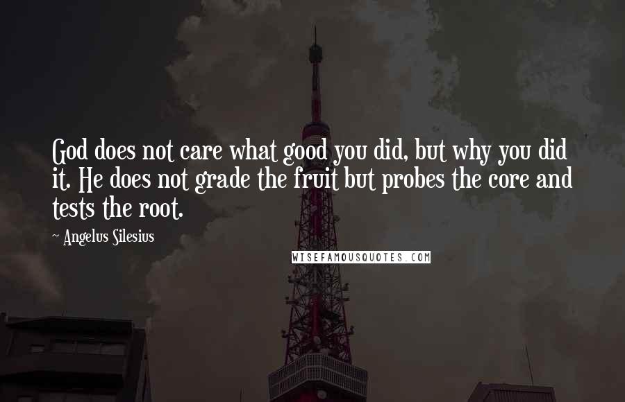 Angelus Silesius Quotes: God does not care what good you did, but why you did it. He does not grade the fruit but probes the core and tests the root.