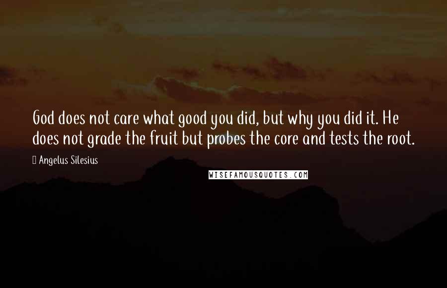 Angelus Silesius Quotes: God does not care what good you did, but why you did it. He does not grade the fruit but probes the core and tests the root.