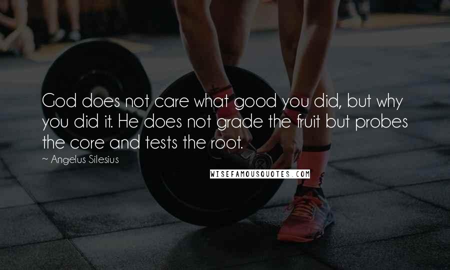 Angelus Silesius Quotes: God does not care what good you did, but why you did it. He does not grade the fruit but probes the core and tests the root.