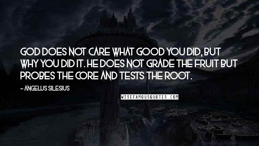 Angelus Silesius Quotes: God does not care what good you did, but why you did it. He does not grade the fruit but probes the core and tests the root.