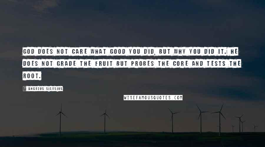 Angelus Silesius Quotes: God does not care what good you did, but why you did it. He does not grade the fruit but probes the core and tests the root.