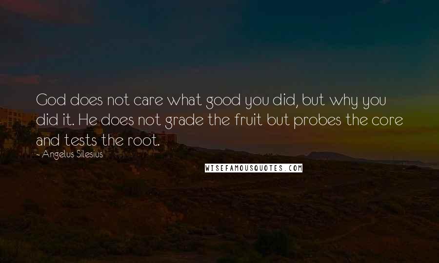 Angelus Silesius Quotes: God does not care what good you did, but why you did it. He does not grade the fruit but probes the core and tests the root.