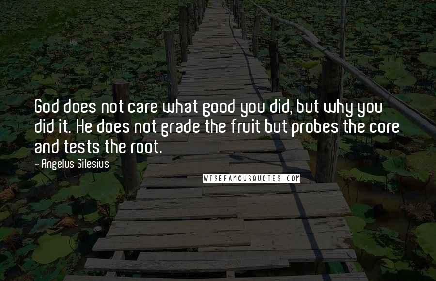 Angelus Silesius Quotes: God does not care what good you did, but why you did it. He does not grade the fruit but probes the core and tests the root.