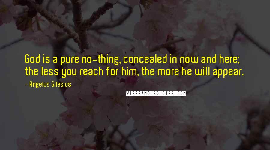 Angelus Silesius Quotes: God is a pure no-thing, concealed in now and here; the less you reach for him, the more he will appear.