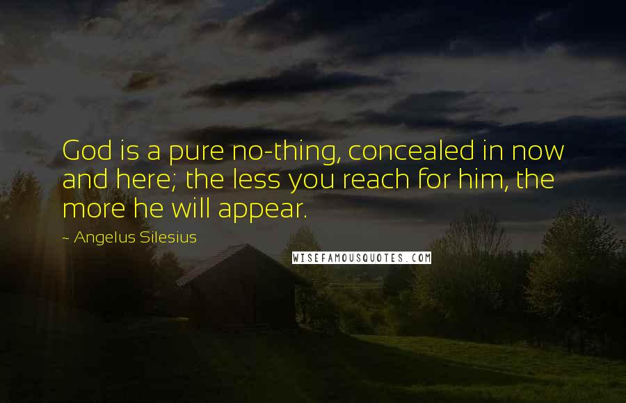 Angelus Silesius Quotes: God is a pure no-thing, concealed in now and here; the less you reach for him, the more he will appear.