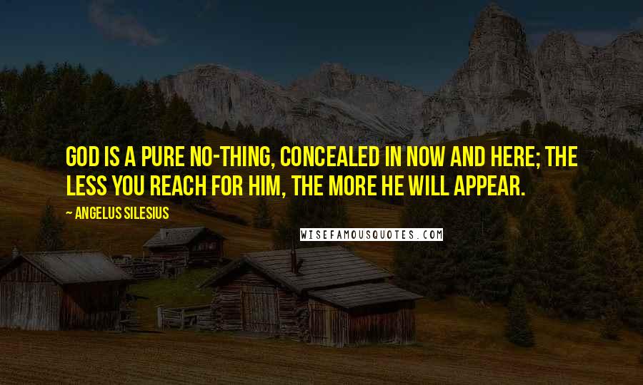 Angelus Silesius Quotes: God is a pure no-thing, concealed in now and here; the less you reach for him, the more he will appear.