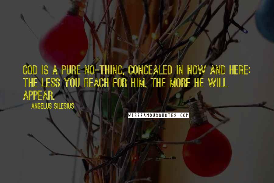 Angelus Silesius Quotes: God is a pure no-thing, concealed in now and here; the less you reach for him, the more he will appear.