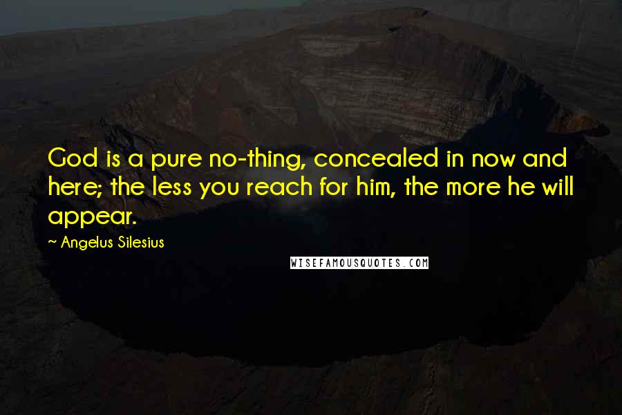 Angelus Silesius Quotes: God is a pure no-thing, concealed in now and here; the less you reach for him, the more he will appear.