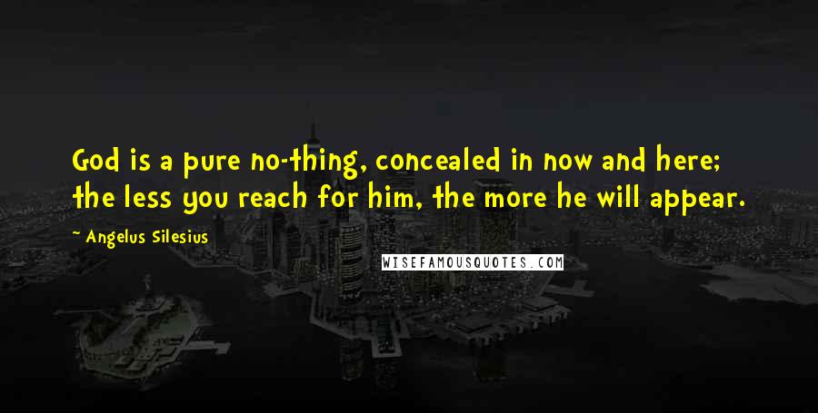 Angelus Silesius Quotes: God is a pure no-thing, concealed in now and here; the less you reach for him, the more he will appear.