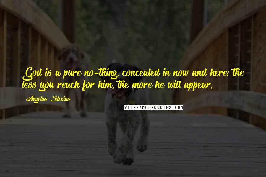 Angelus Silesius Quotes: God is a pure no-thing, concealed in now and here; the less you reach for him, the more he will appear.