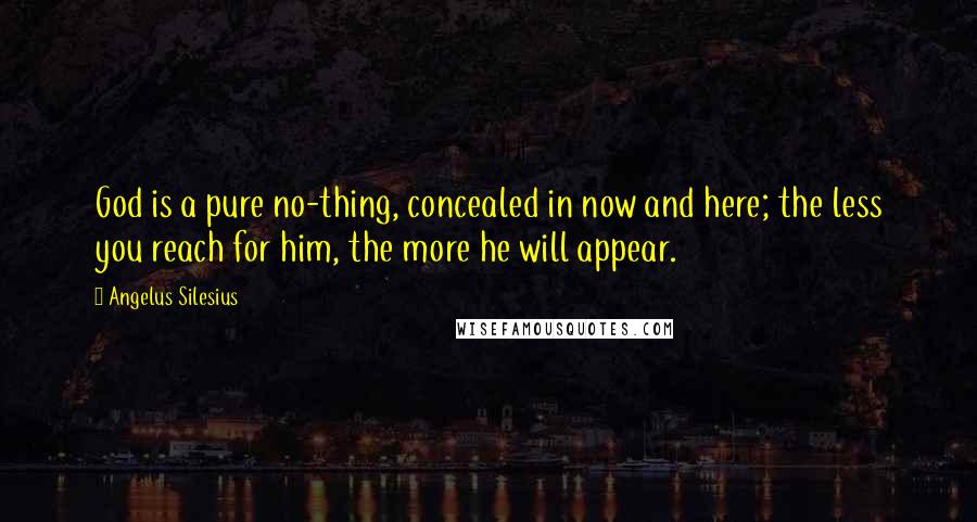 Angelus Silesius Quotes: God is a pure no-thing, concealed in now and here; the less you reach for him, the more he will appear.