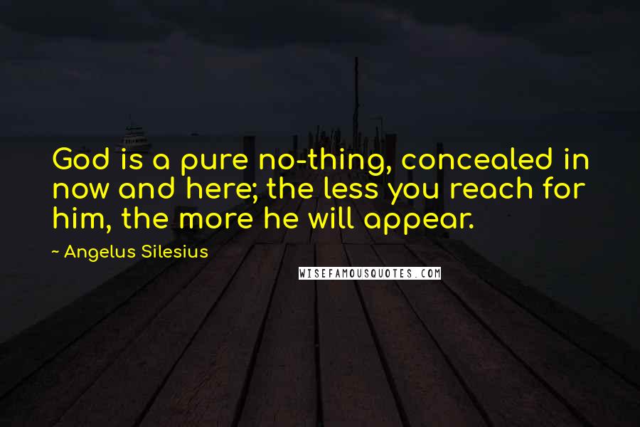 Angelus Silesius Quotes: God is a pure no-thing, concealed in now and here; the less you reach for him, the more he will appear.