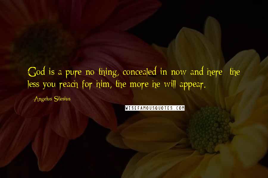 Angelus Silesius Quotes: God is a pure no-thing, concealed in now and here; the less you reach for him, the more he will appear.