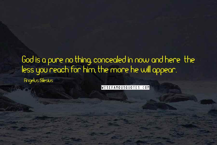 Angelus Silesius Quotes: God is a pure no-thing, concealed in now and here; the less you reach for him, the more he will appear.