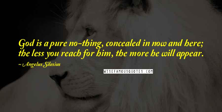 Angelus Silesius Quotes: God is a pure no-thing, concealed in now and here; the less you reach for him, the more he will appear.