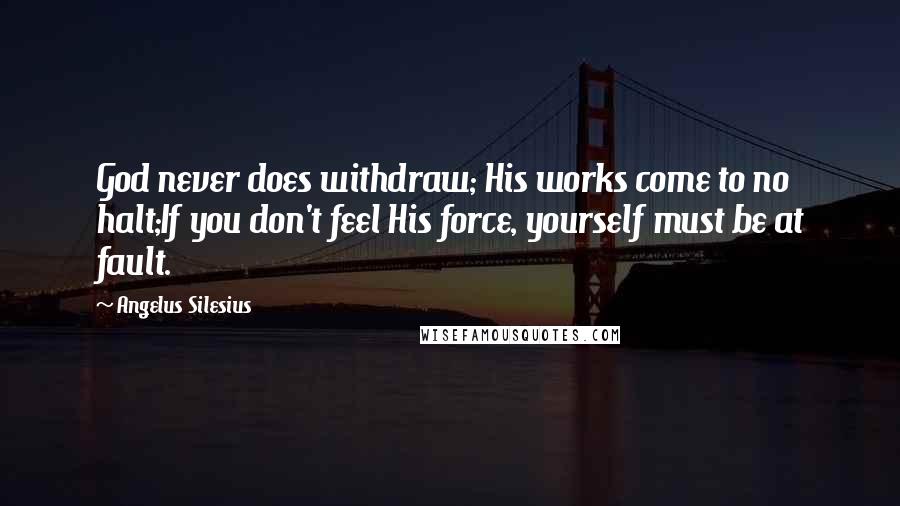 Angelus Silesius Quotes: God never does withdraw; His works come to no halt;If you don't feel His force, yourself must be at fault.