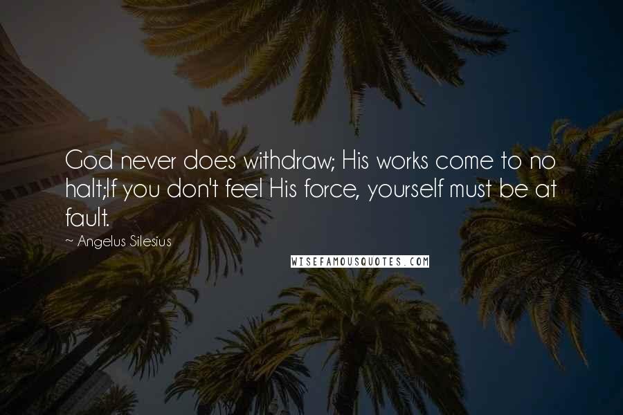 Angelus Silesius Quotes: God never does withdraw; His works come to no halt;If you don't feel His force, yourself must be at fault.