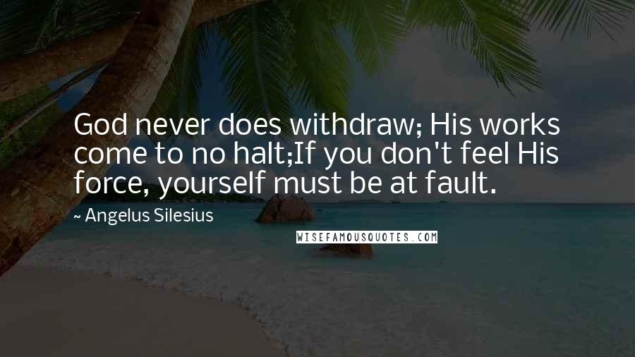 Angelus Silesius Quotes: God never does withdraw; His works come to no halt;If you don't feel His force, yourself must be at fault.