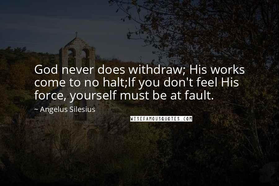 Angelus Silesius Quotes: God never does withdraw; His works come to no halt;If you don't feel His force, yourself must be at fault.