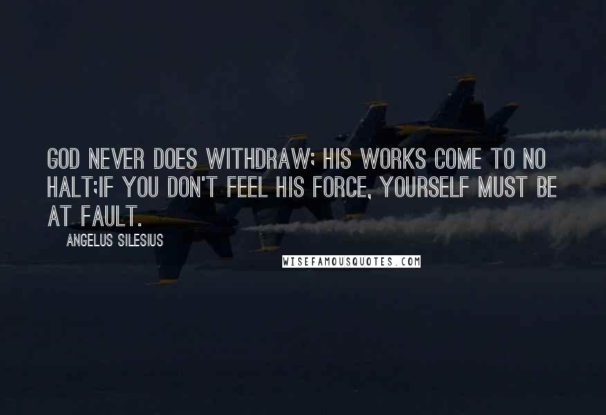 Angelus Silesius Quotes: God never does withdraw; His works come to no halt;If you don't feel His force, yourself must be at fault.