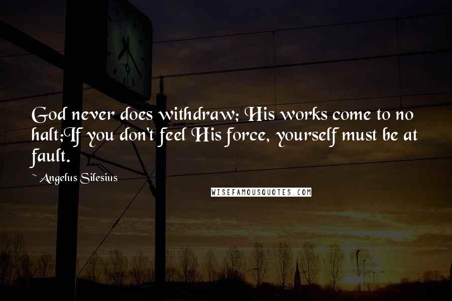 Angelus Silesius Quotes: God never does withdraw; His works come to no halt;If you don't feel His force, yourself must be at fault.