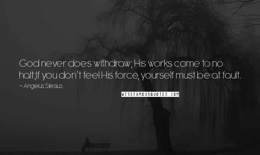 Angelus Silesius Quotes: God never does withdraw; His works come to no halt;If you don't feel His force, yourself must be at fault.