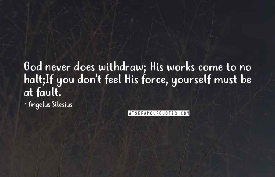 Angelus Silesius Quotes: God never does withdraw; His works come to no halt;If you don't feel His force, yourself must be at fault.