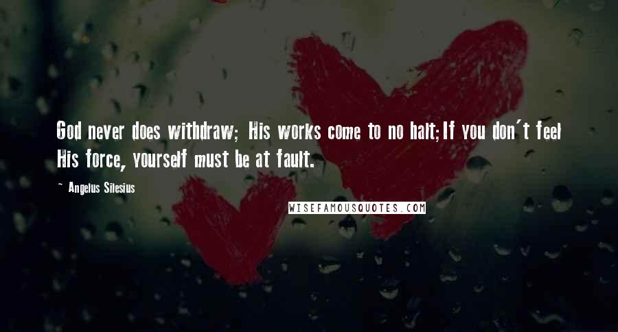 Angelus Silesius Quotes: God never does withdraw; His works come to no halt;If you don't feel His force, yourself must be at fault.