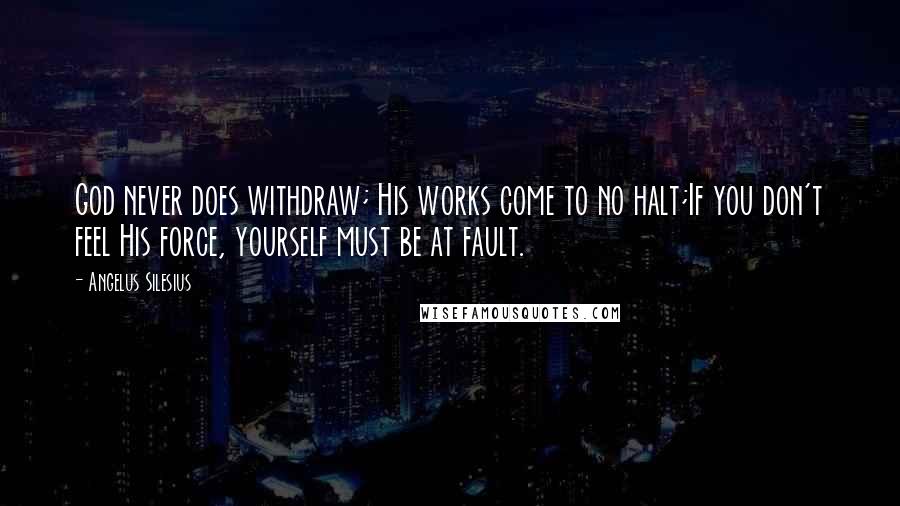 Angelus Silesius Quotes: God never does withdraw; His works come to no halt;If you don't feel His force, yourself must be at fault.