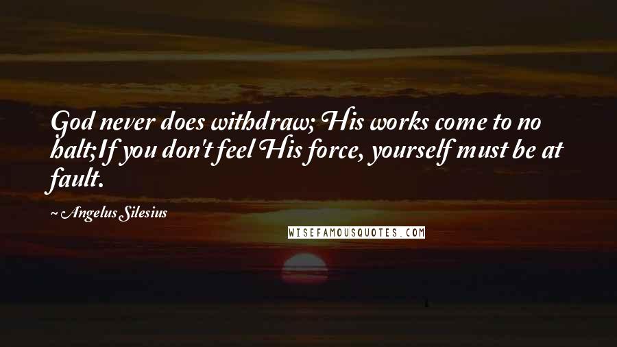 Angelus Silesius Quotes: God never does withdraw; His works come to no halt;If you don't feel His force, yourself must be at fault.