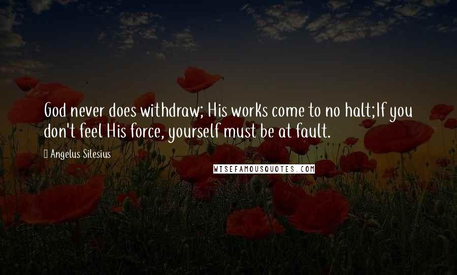 Angelus Silesius Quotes: God never does withdraw; His works come to no halt;If you don't feel His force, yourself must be at fault.