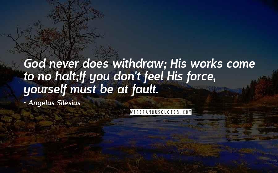 Angelus Silesius Quotes: God never does withdraw; His works come to no halt;If you don't feel His force, yourself must be at fault.