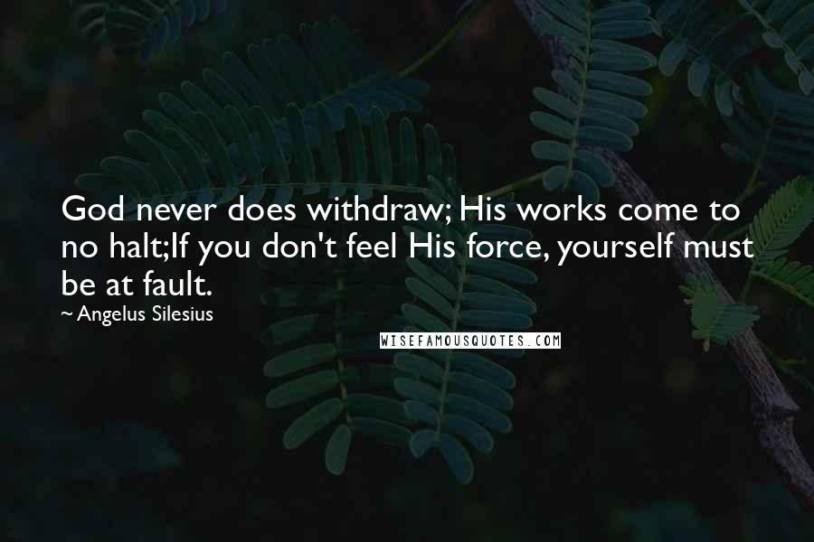 Angelus Silesius Quotes: God never does withdraw; His works come to no halt;If you don't feel His force, yourself must be at fault.