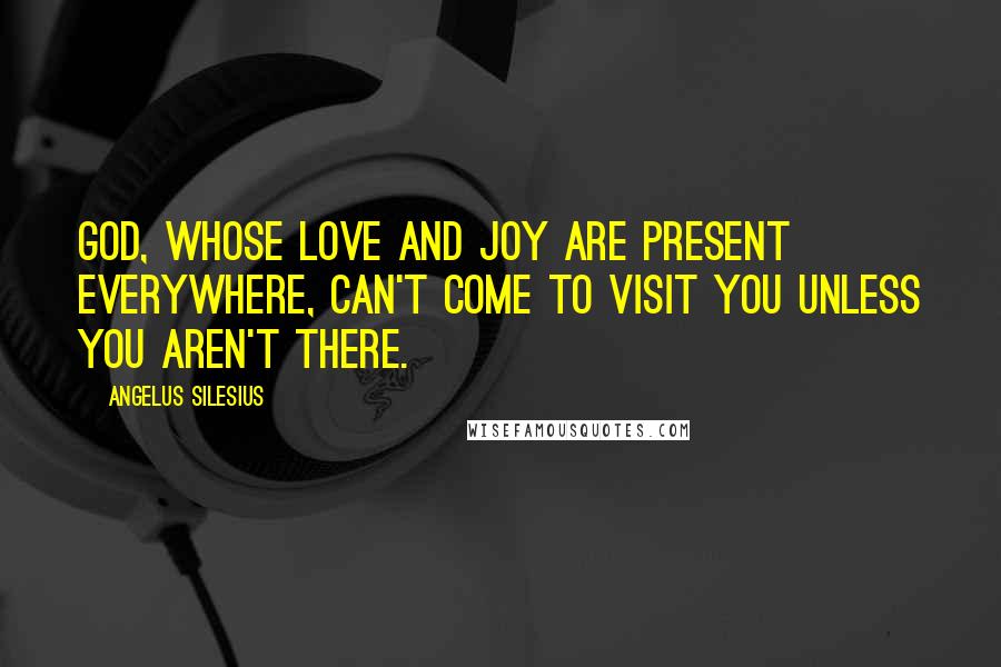Angelus Silesius Quotes: God, whose love and joy are present everywhere, can't come to visit you unless you aren't there.