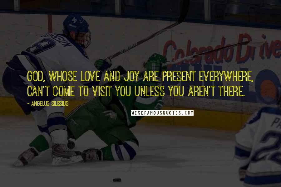 Angelus Silesius Quotes: God, whose love and joy are present everywhere, can't come to visit you unless you aren't there.