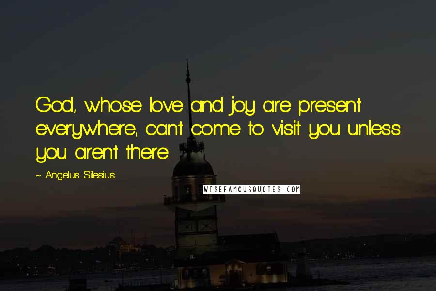 Angelus Silesius Quotes: God, whose love and joy are present everywhere, can't come to visit you unless you aren't there.
