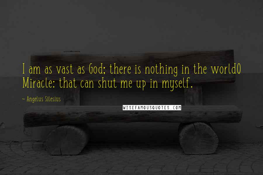 Angelus Silesius Quotes: I am as vast as God; there is nothing in the worldO Miracle: that can shut me up in myself.