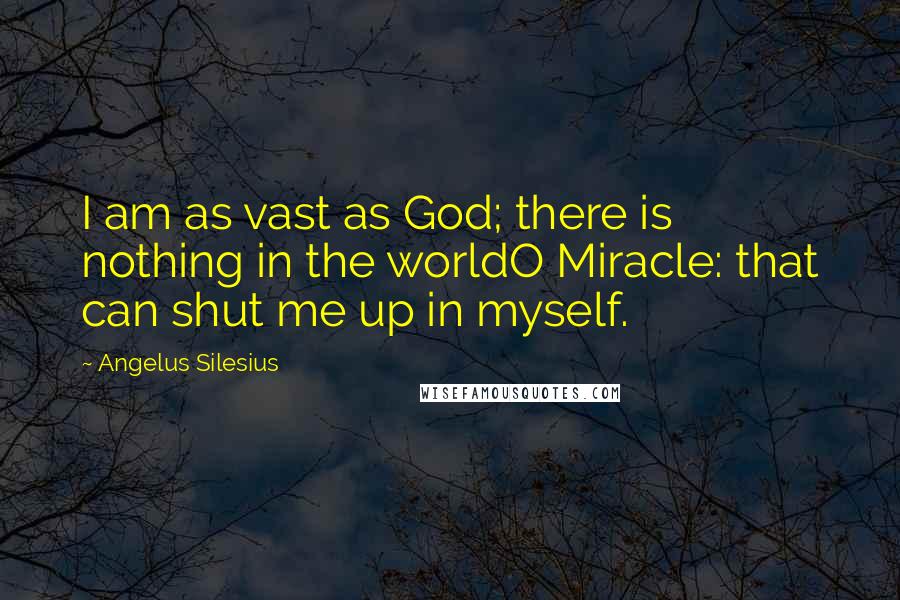 Angelus Silesius Quotes: I am as vast as God; there is nothing in the worldO Miracle: that can shut me up in myself.