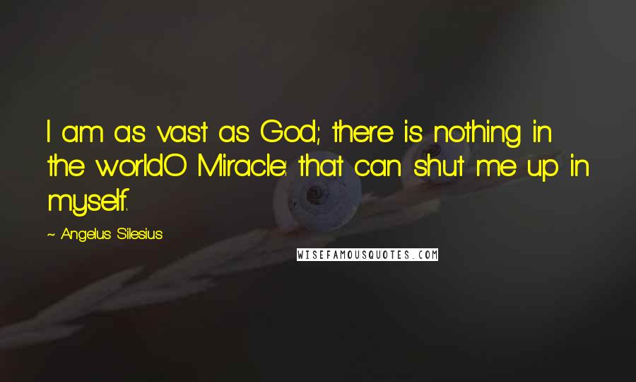 Angelus Silesius Quotes: I am as vast as God; there is nothing in the worldO Miracle: that can shut me up in myself.