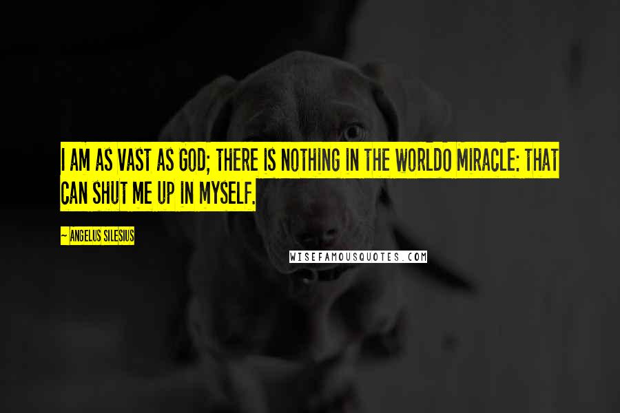 Angelus Silesius Quotes: I am as vast as God; there is nothing in the worldO Miracle: that can shut me up in myself.