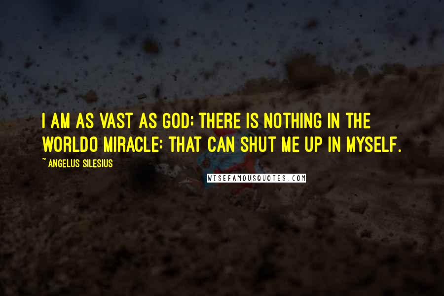 Angelus Silesius Quotes: I am as vast as God; there is nothing in the worldO Miracle: that can shut me up in myself.