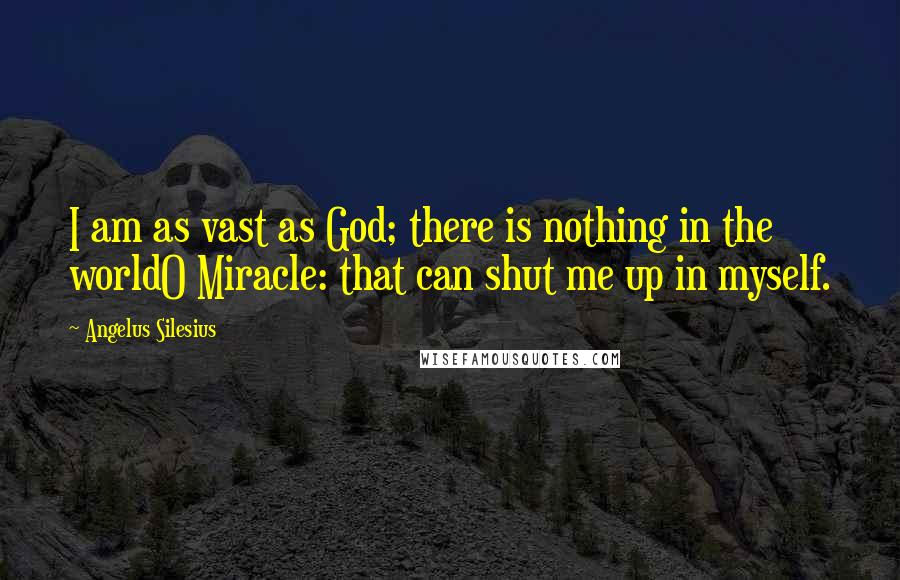 Angelus Silesius Quotes: I am as vast as God; there is nothing in the worldO Miracle: that can shut me up in myself.