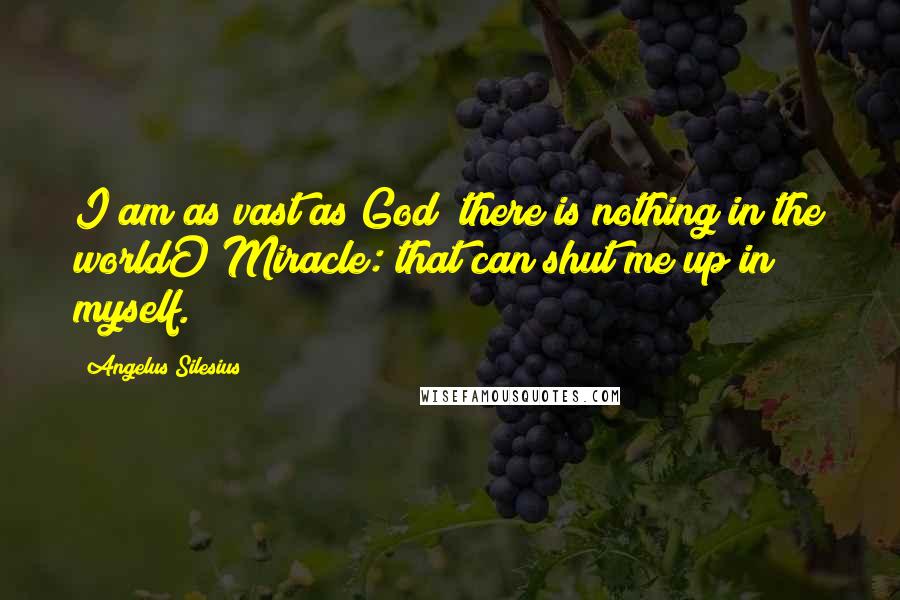 Angelus Silesius Quotes: I am as vast as God; there is nothing in the worldO Miracle: that can shut me up in myself.