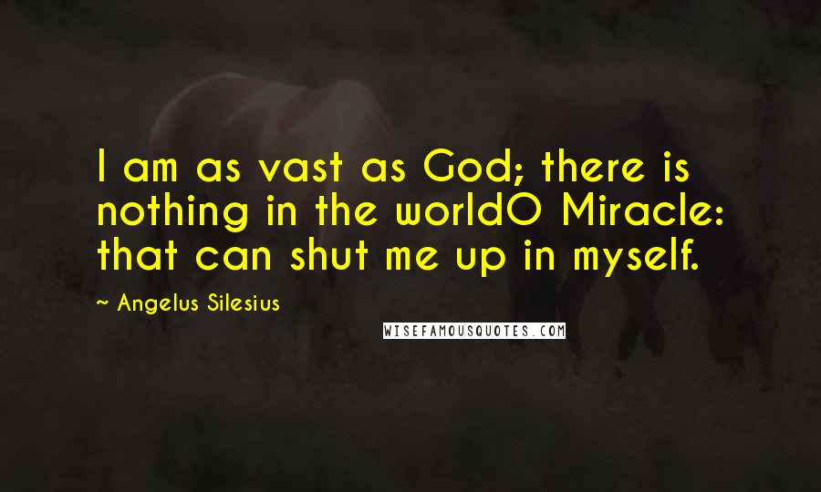 Angelus Silesius Quotes: I am as vast as God; there is nothing in the worldO Miracle: that can shut me up in myself.
