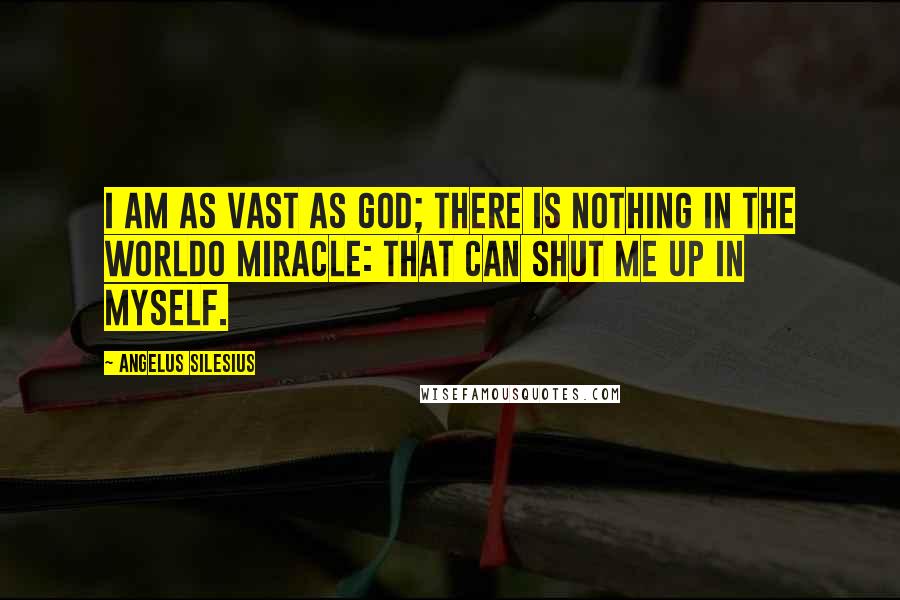 Angelus Silesius Quotes: I am as vast as God; there is nothing in the worldO Miracle: that can shut me up in myself.