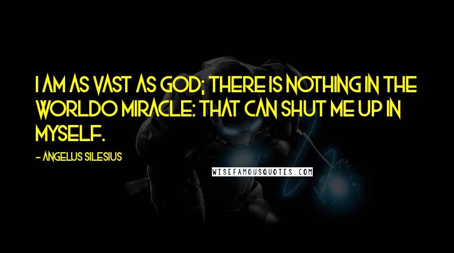 Angelus Silesius Quotes: I am as vast as God; there is nothing in the worldO Miracle: that can shut me up in myself.