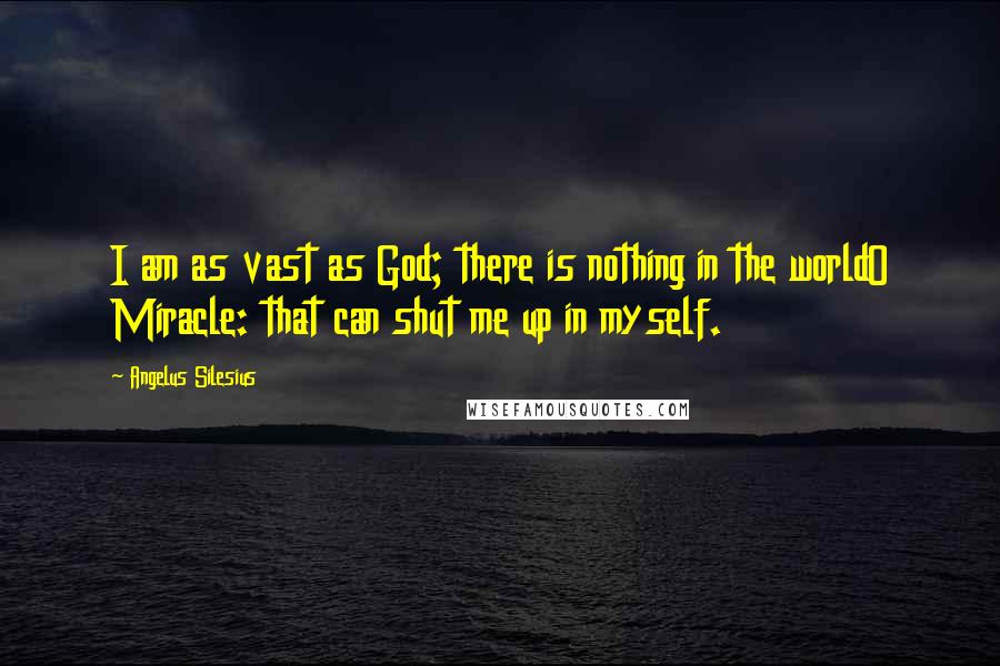 Angelus Silesius Quotes: I am as vast as God; there is nothing in the worldO Miracle: that can shut me up in myself.