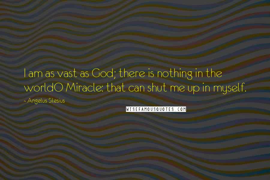Angelus Silesius Quotes: I am as vast as God; there is nothing in the worldO Miracle: that can shut me up in myself.
