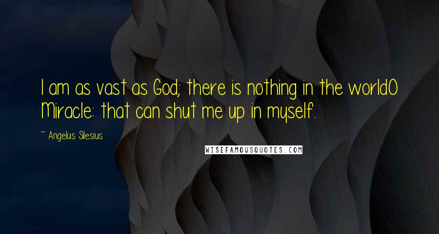 Angelus Silesius Quotes: I am as vast as God; there is nothing in the worldO Miracle: that can shut me up in myself.